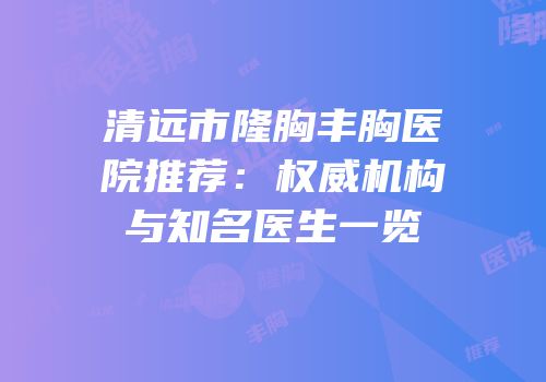 清远市隆胸丰胸医院推荐：权威机构与知名医生一览