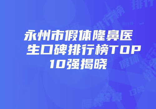 永州市假体隆鼻医生口碑排行榜TOP10强揭晓