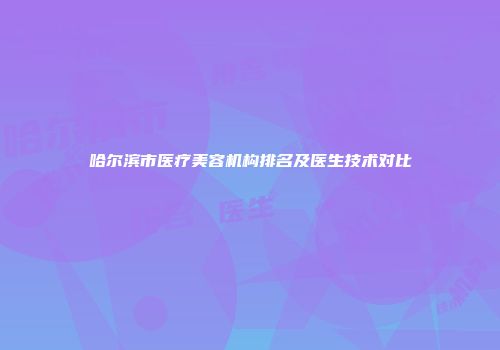 哈尔滨市医疗美容机构排名及医生技术对比
