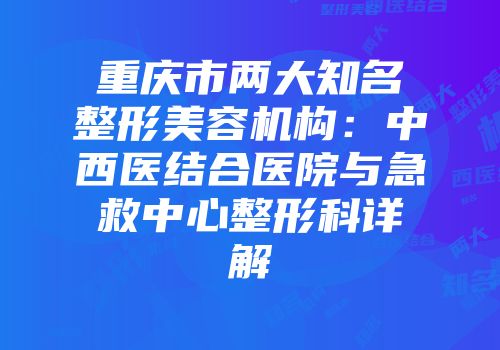 重庆市两大知名整形美容机构：中西医结合医院与急救中心整形科详解