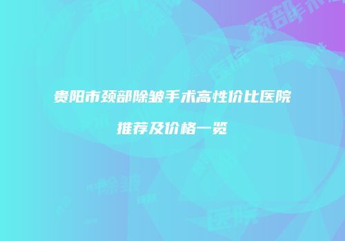 贵阳市颈部除皱手术高性价比医院推荐及价格一览
