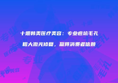 十堰韩美医疗美容：专业痘坑毛孔粗大激光修复，赢得消费者信赖