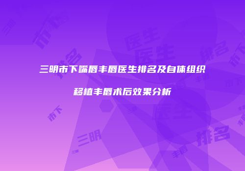 三明市下嘴唇丰唇医生排名及自体组织移植丰唇术后效果分析