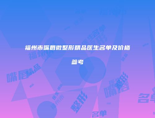 福州市嘴唇微整形精品医生名单及价格参考