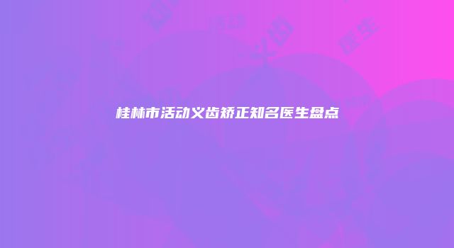 桂林市活动义齿矫正知名医生盘点