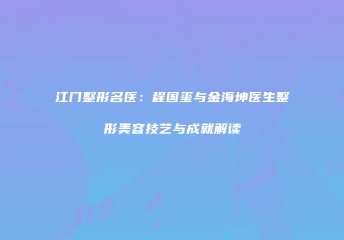 江门整形名医：程国玺与金海坤医生整形美容技艺与成就解读