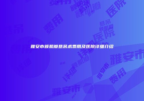 雅安市额肌瓣悬吊术费用及医院详细介绍