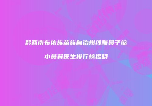 黔西南布依族苗族自治州线雕鼻子缩小鼻翼医生排行榜揭晓