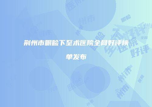 荆州市眼睑下至术医院全网好评榜单发布