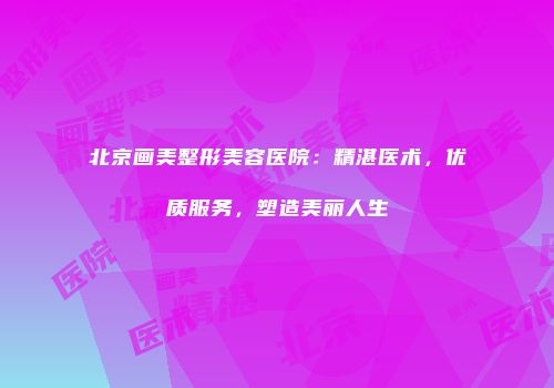 北京画美整形美容医院：精湛医术，优质服务，塑造美丽人生