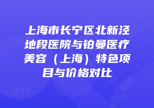 上海市长宁区北新泾地段医院与铂曼医疗美容（上海）特色项目与价格对比