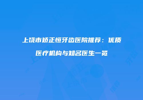 上饶市矫正恒牙齿医院推荐：优质医疗机构与知名医生一览
