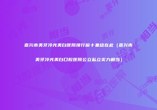 嘉兴市美牙冷光美白医院排行前十集结在此（嘉兴市美牙冷光美白口腔医院公立私立实力相当）
