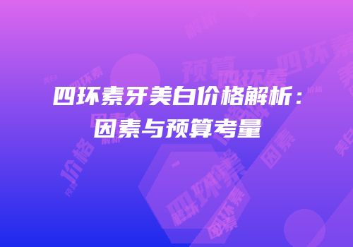 四环素牙美白价格解析：因素与预算考量