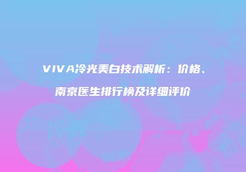 VIVA冷光美白技术解析：价格、南京医生排行榜及详细评价
