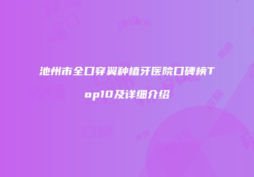 池州市全口穿翼种植牙医院口碑榜Top10及详细介绍