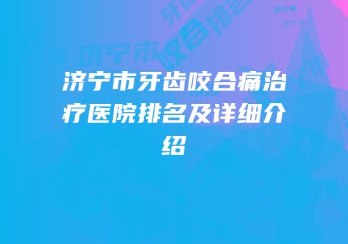 济宁市牙齿咬合痛治疗医院排名及详细介绍