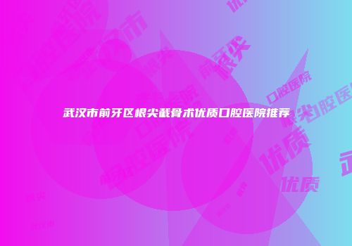 武汉市前牙区根尖截骨术优质口腔医院推荐