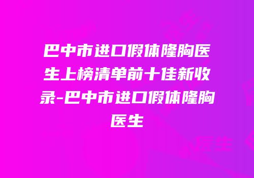 巴中市进口假体隆胸医生上榜清单前十佳新收录-巴中市进口假体隆胸医生