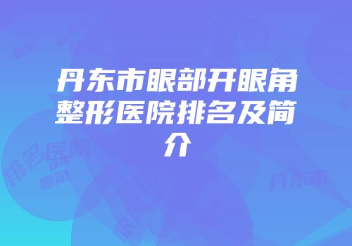 丹东市眼部开眼角整形医院排名及简介