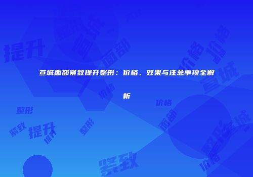 宣城面部紧致提升整形：价格、效果与注意事项全解析