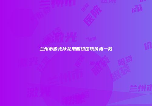 兰州市激光除祛黑眼袋医院价格一览