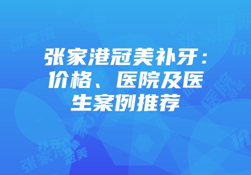 张家港冠美补牙：价格、医院及医生案例推荐