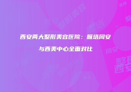 西安两大整形美容医院：雁塔周安与西美中心全面对比