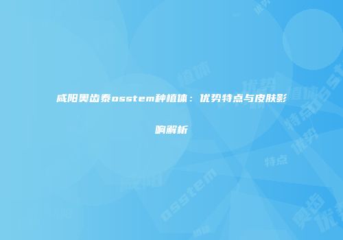 咸阳奥齿泰osstem种植体：优势特点与皮肤影响解析