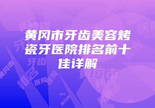 黄冈市牙齿美容烤瓷牙医院排名前十佳详解