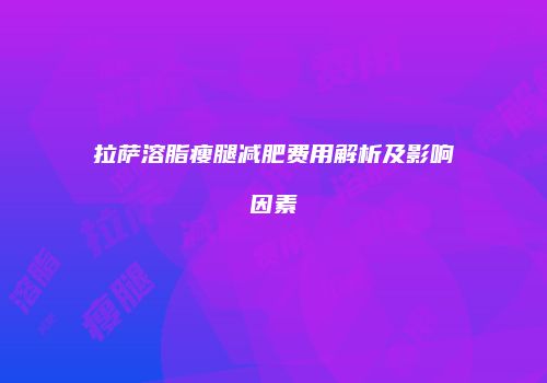拉萨溶脂瘦腿减肥费用解析及影响因素