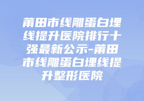莆田市线雕蛋白埋线提升医院排行十强最新公示-莆田市线雕蛋白埋线提升整形医院