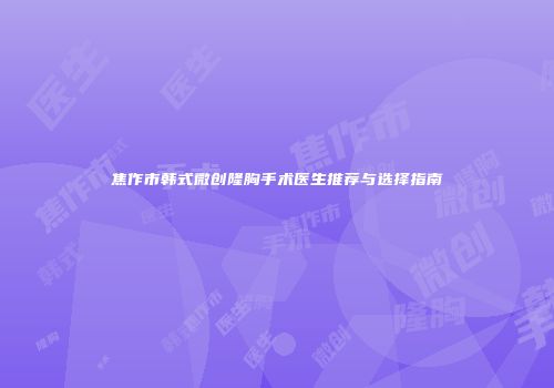 焦作市韩式微创隆胸手术医生推荐与选择指南