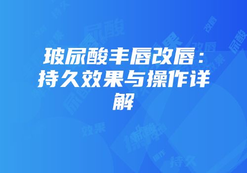 玻尿酸丰唇改唇：持久效果与操作详解