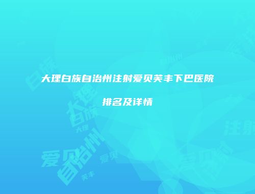 大理白族自治州注射爱贝芙丰下巴医院排名及详情