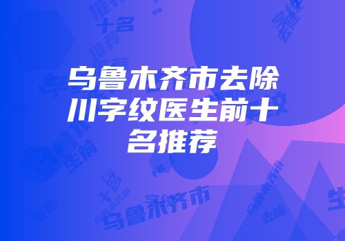 乌鲁木齐市去除川字纹医生前十名推荐