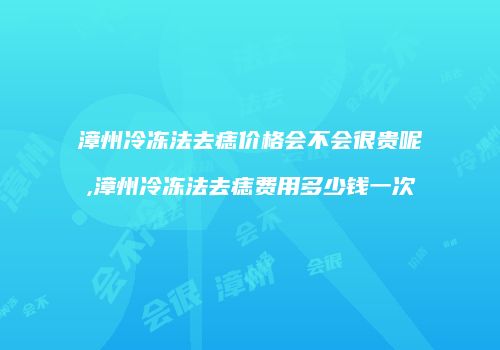 漳州冷冻法去痣价格会不会很贵呢,漳州冷冻法去痣费用多少钱一次