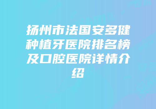 扬州市法国安多健种植牙医院排名榜及口腔医院详情介绍