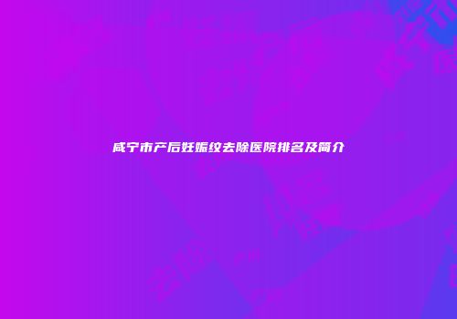 咸宁市产后妊娠纹去除医院排名及简介