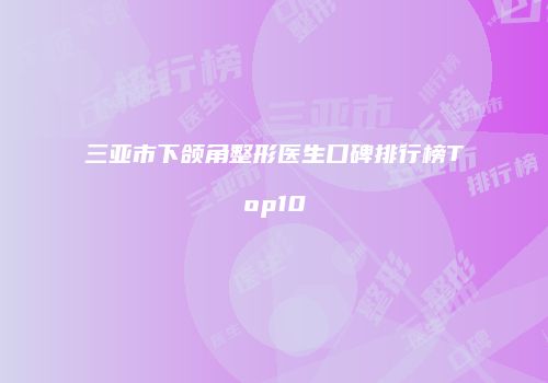 三亚市下颌角整形医生口碑排行榜Top10