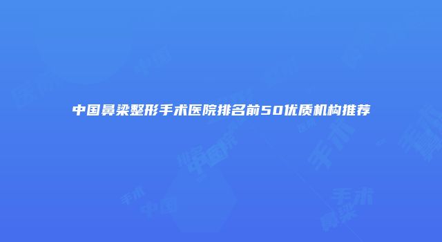 中国鼻梁整形手术医院排名前50优质机构推荐