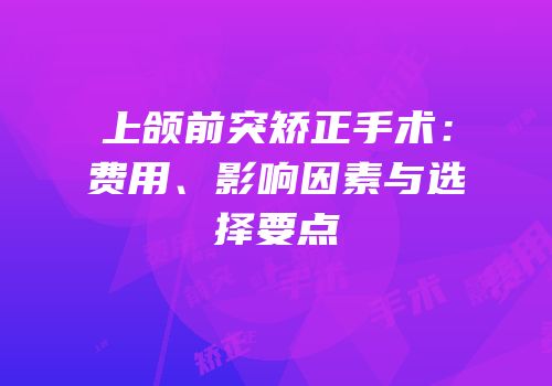 上颌前突矫正手术：费用、影响因素与选择要点