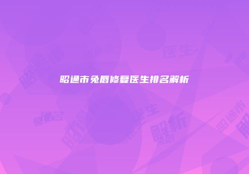 昭通市兔唇修复医生排名解析