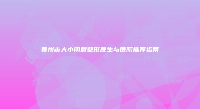 泰州市大小阴唇整形医生与医院推荐指南