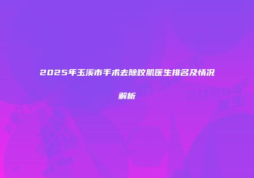 2025年玉溪市手术去除咬肌医生排名及情况解析