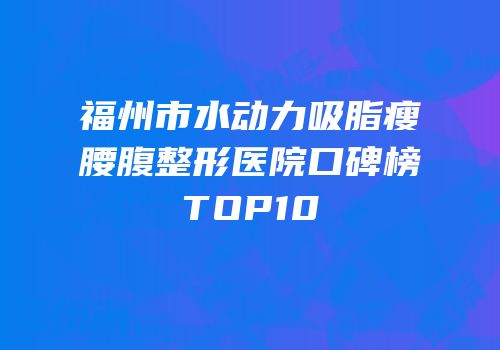 福州市水动力吸脂瘦腰腹整形医院口碑榜TOP10