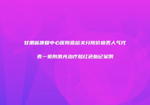 甘肃省康复中心医院嘉峪关分院价格表人气代表一览附激光治疗脸红色胎记案例