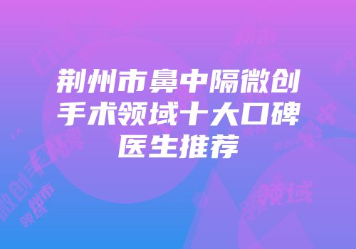 荆州市鼻中隔微创手术领域十大口碑医生推荐