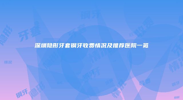 深圳隐形牙套钢牙收费情况及推荐医院一览