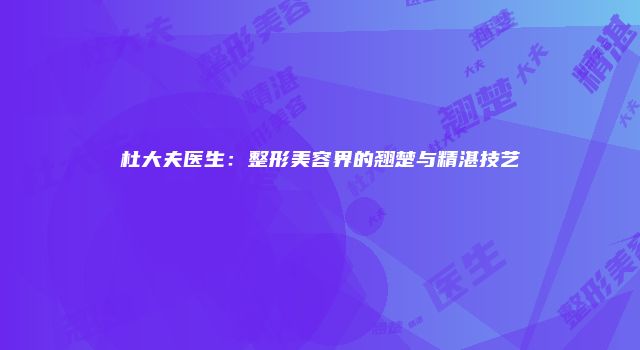 杜大夫医生：整形美容界的翘楚与精湛技艺